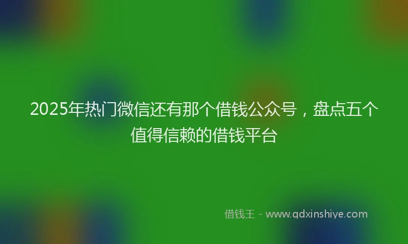 2025年热门微信还有那个借钱公众号，盘点五个值得信赖的借钱平台
