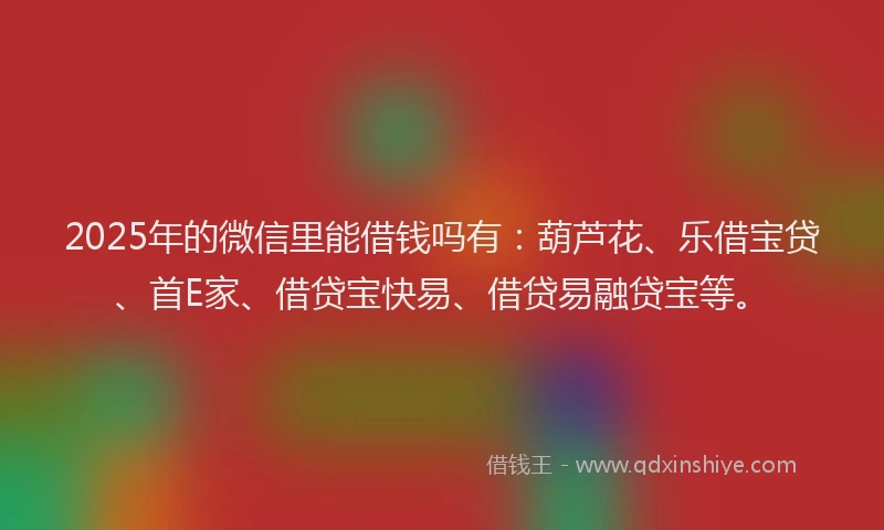 2025年的微信里能借钱吗有：葫芦花、乐借宝贷、首E家、借贷宝快易、借贷易融贷宝等。