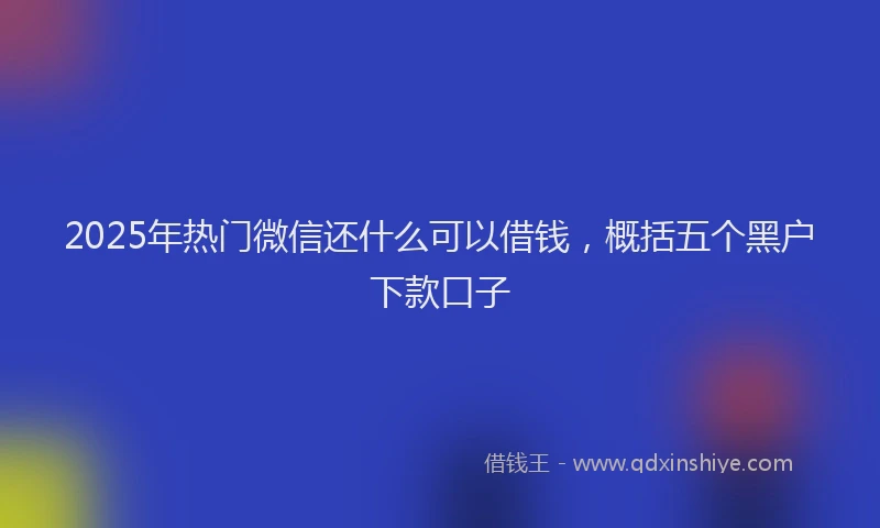 2025年热门微信还什么可以借钱，概括五个黑户下款口子