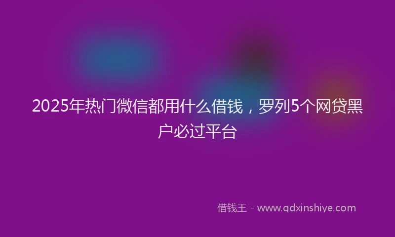 2025年热门微信都用什么借钱，罗列5个网贷黑户必过平台