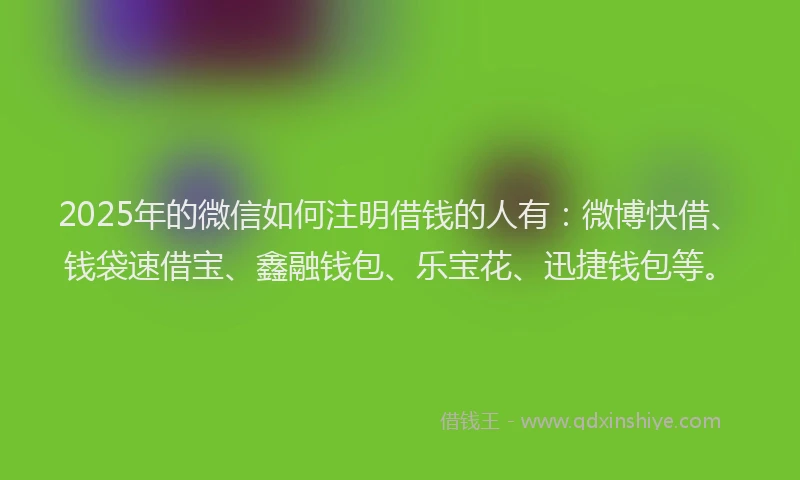 2025年的微信如何注明借钱的人有：微博快借、钱袋速借宝、鑫融钱包、乐宝花、迅捷钱包等。
