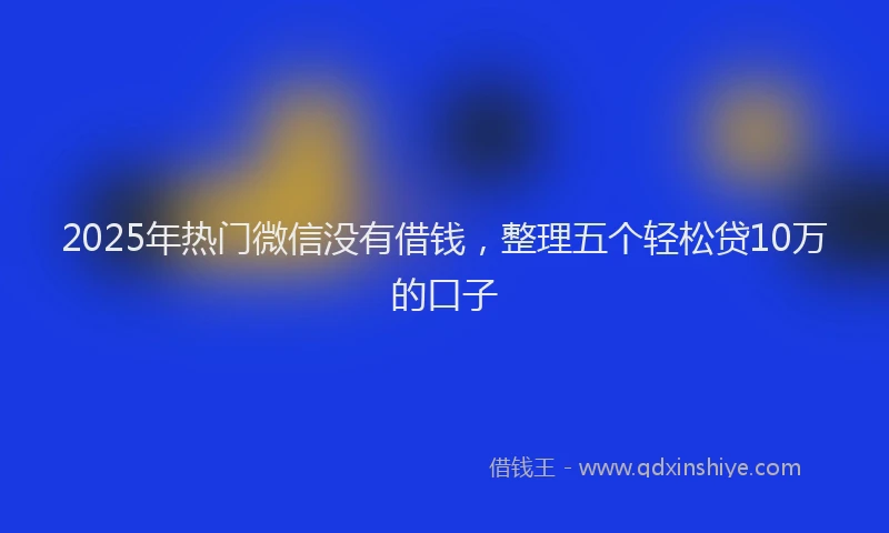 2025年热门微信没有借钱，整理五个轻松贷10万的口子