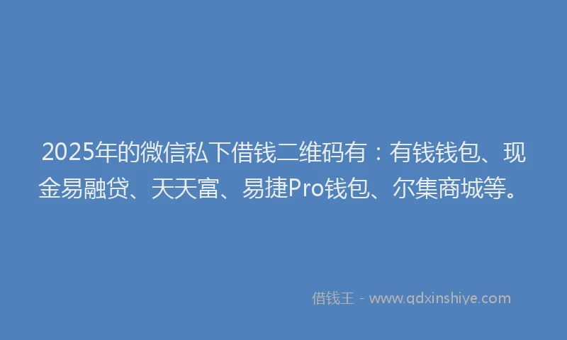 2025年的微信私下借钱二维码有:有钱钱包、现金易融贷、天天富、易捷Pro钱包、尔集商城等。