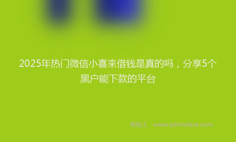 2025年热门微信小喜来借钱是真的吗，分享5个黑户能下款的平台