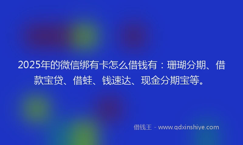 2025年的微信绑有卡怎么借钱有：珊瑚分期、借款宝贷、借蛙、钱速达、现金分期宝等。