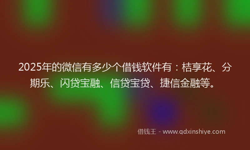 2025年的微信有多少个借钱软件有：桔享花、分期乐、闪贷宝融、信贷宝贷、捷信金融等。