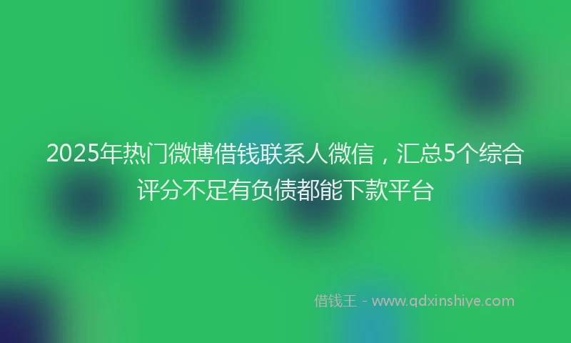 2025年热门微博借钱联系人微信，汇总5个综合评分不足有负债都能下款平台