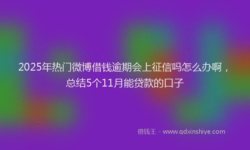 2025年热门微博借钱逾期会上征信吗怎么办啊，总结5个11月能贷款的口子
