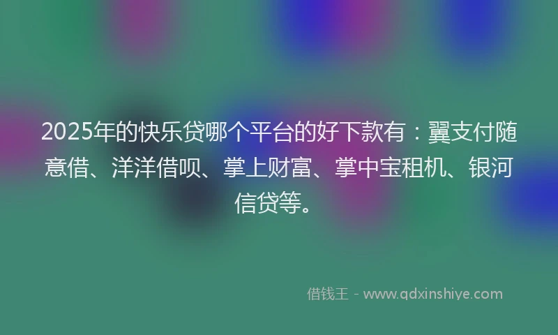 2025年的快乐贷哪个平台的好下款有：翼支付随意借、洋洋借呗、掌上财富、掌中宝租机、银河信贷等。