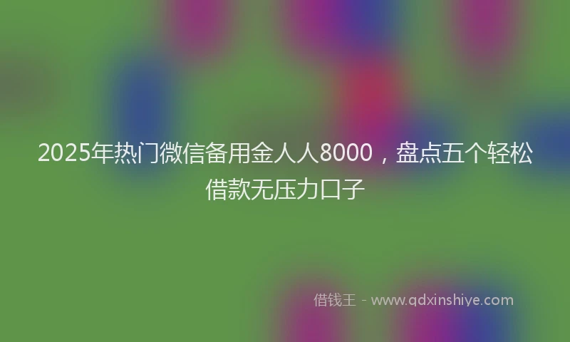 2025年热门微信备用金人人8000，盘点五个轻松借款无压力口子