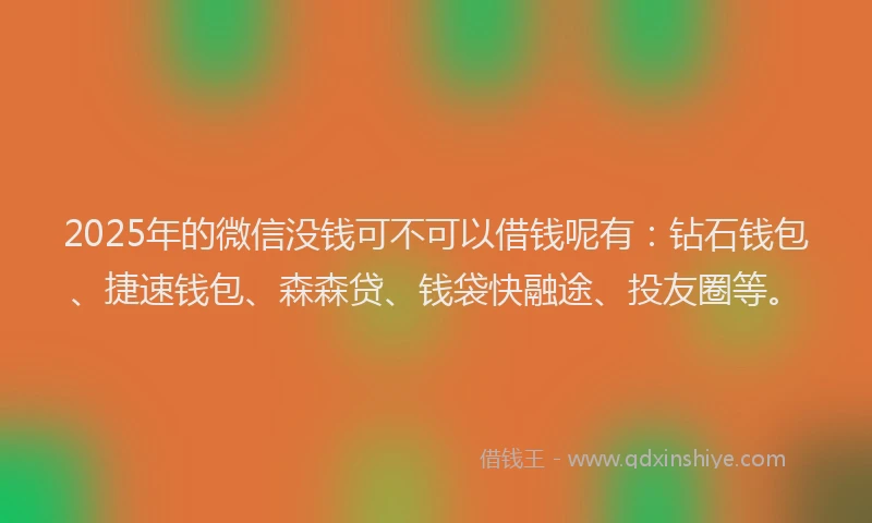 2025年的微信没钱可不可以借钱呢有：钻石钱包、捷速钱包、森森贷、钱袋快融途、投友圈等。