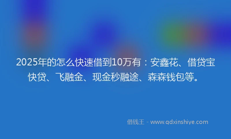 2025年的怎么快速借到10万有：安鑫花、借贷宝快贷、飞融金、现金秒融途、森森钱包等。