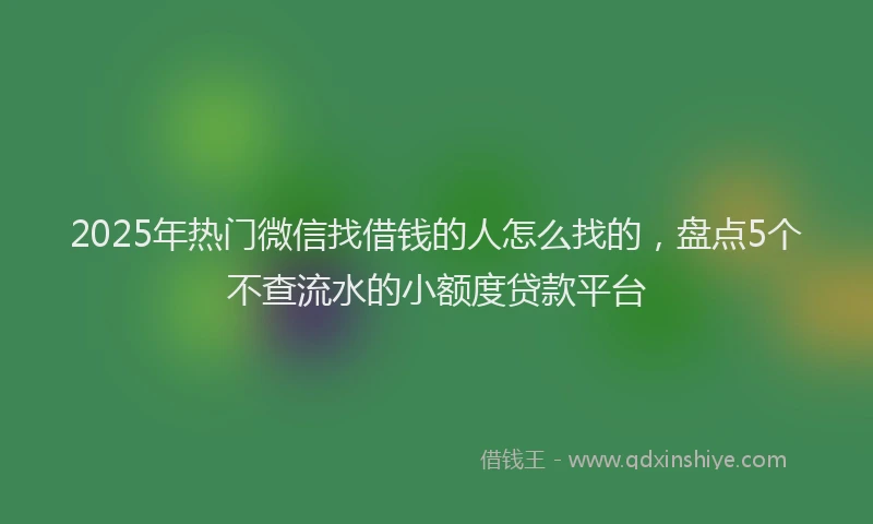 2025年热门微信找借钱的人怎么找的，盘点5个不查流水的小额度贷款平台
