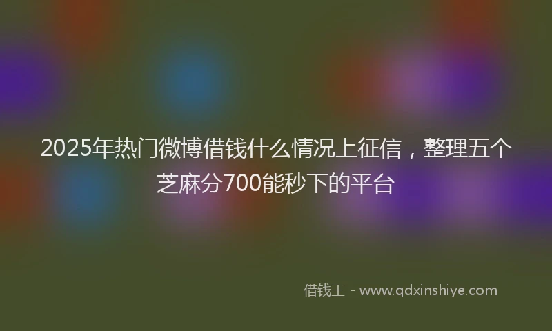 2025年热门微博借钱什么情况上征信，整理五个芝麻分700能秒下的平台