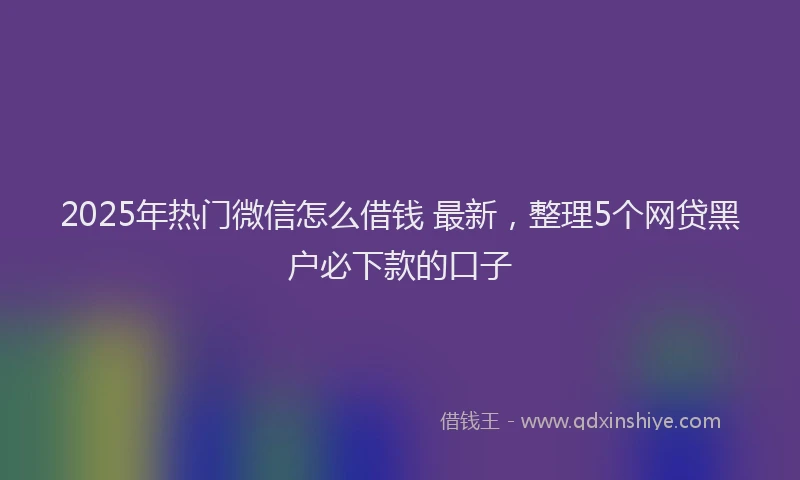 2025年热门微信怎么借钱 最新，整理5个网贷黑户必下款的口子
