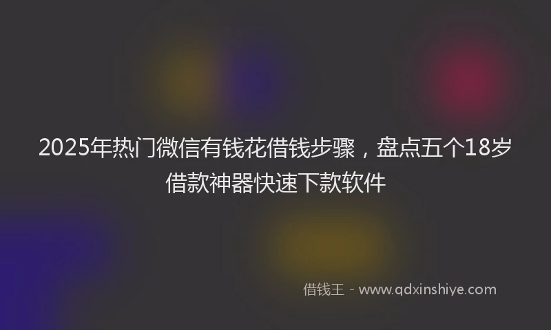 2025年热门微信有钱花借钱步骤，盘点五个18岁借款神器快速下款软件
