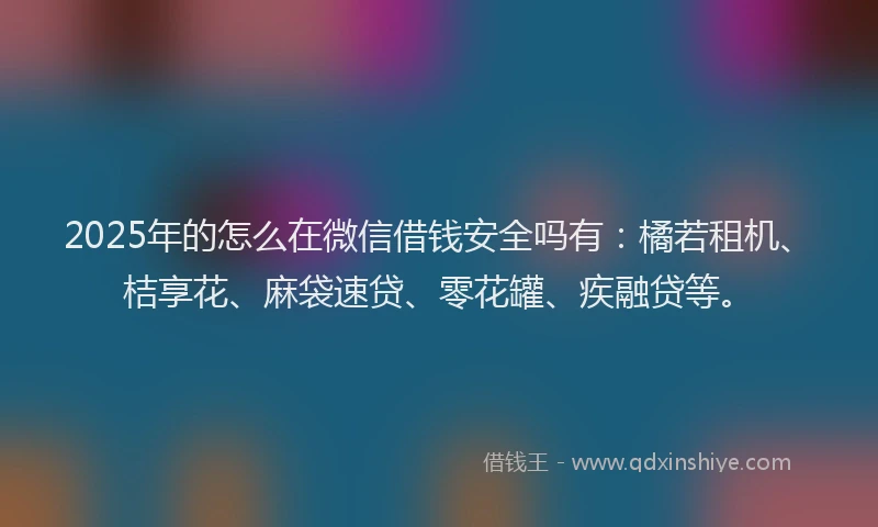 2025年的怎么在微信借钱安全吗有：橘若租机、桔享花、麻袋速贷、零花罐、疾融贷等。