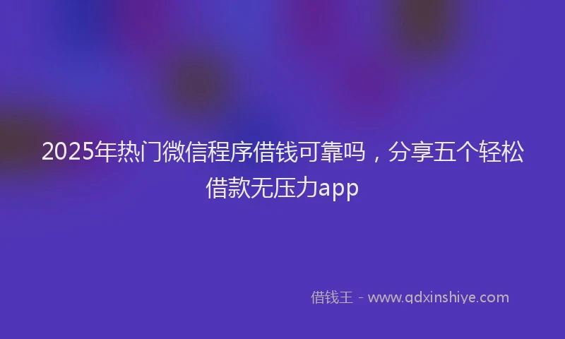 2025年热门微信程序借钱可靠吗，分享五个轻松借款无压力app