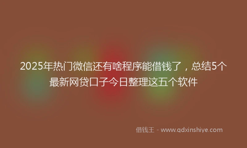 2025年热门微信还有啥程序能借钱了，总结5个最新网贷口子今日整理这五个软件
