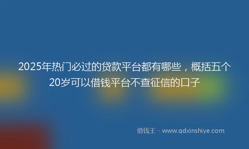 2025年热门必过的贷款平台都有哪些，概括五个20岁可以借钱平台不查征信的口子
