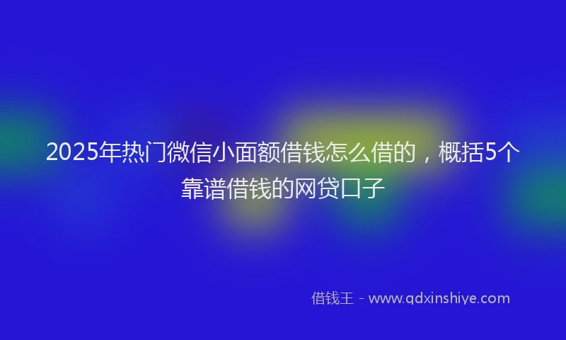 2025年热门微信小面额借钱怎么借的，概括5个靠谱借钱的网贷口子
