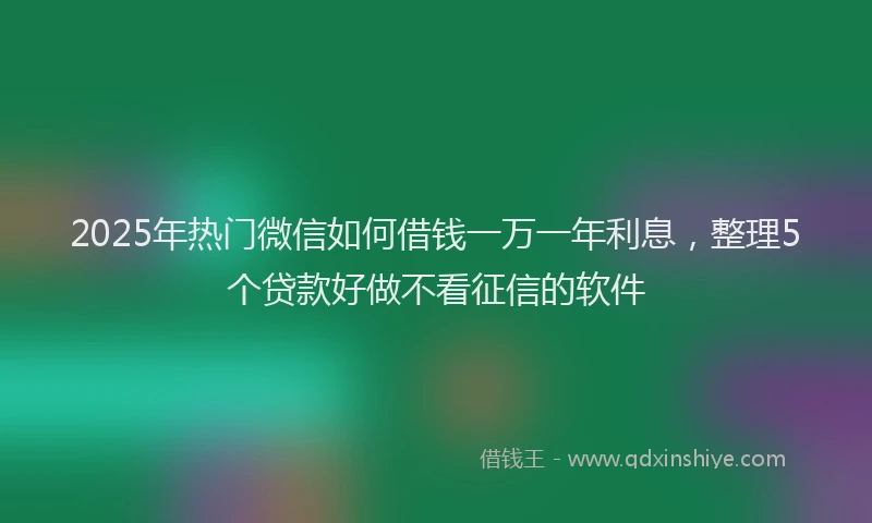 2025年热门微信如何借钱一万一年利息，整理5个贷款好做不看征信的软件