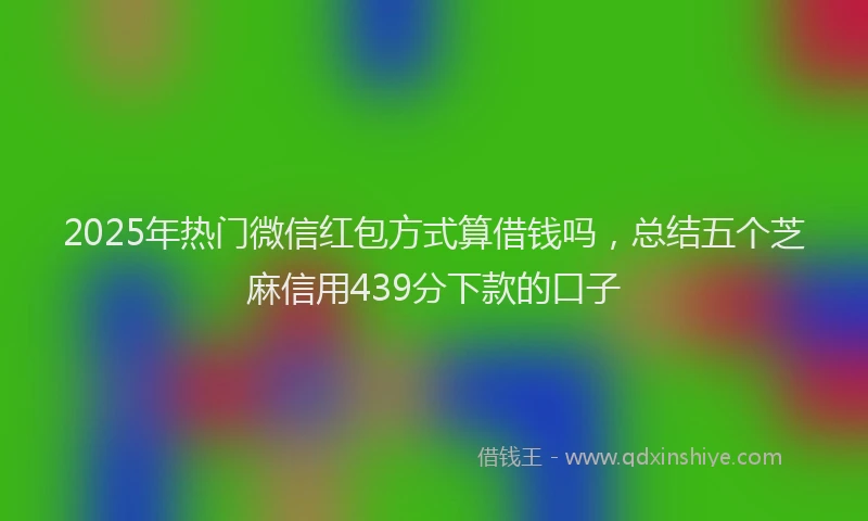 2025年热门微信红包方式算借钱吗，总结五个芝麻信用439分下款的口子