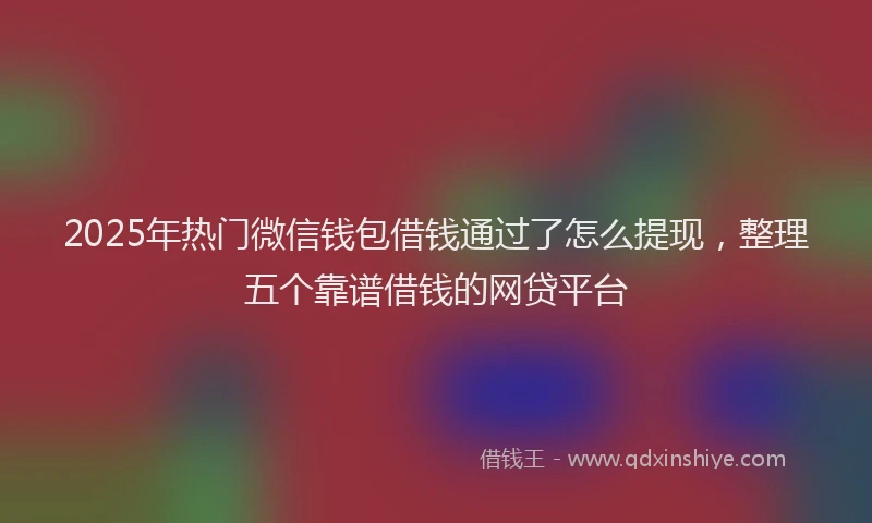 2025年热门微信钱包借钱通过了怎么提现，整理五个靠谱借钱的网贷平台