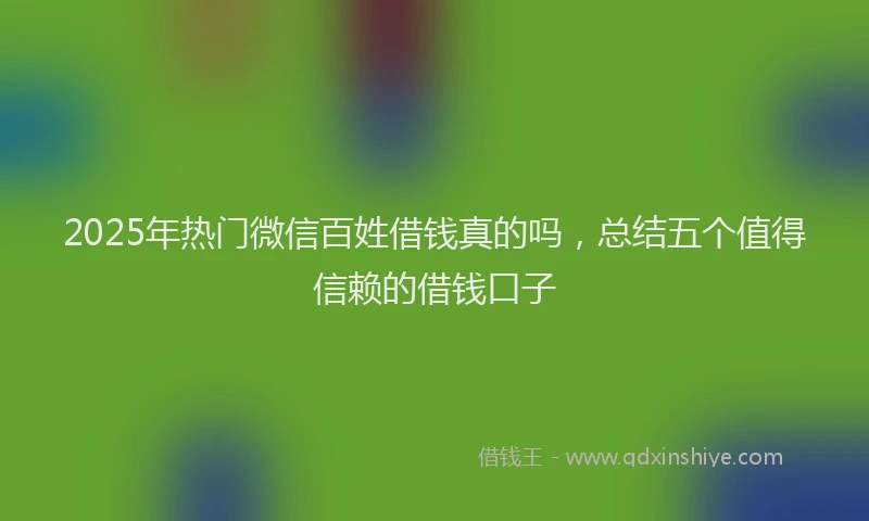 2025年热门微信百姓借钱真的吗,总结五个值得信赖的借钱口子