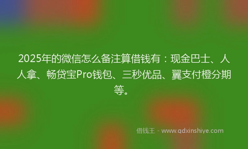 2025年的微信怎么备注算借钱有：现金巴士、人人拿、畅贷宝Pro钱包、三秒优品、翼支付橙分期等。