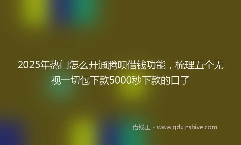 2025年热门怎么开通腾呗借钱功能，梳理五个无视一切包下款5000秒下款的口子