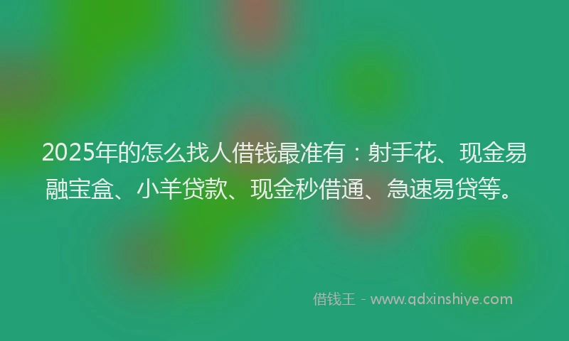 2025年的怎么找人借钱最准有：射手花、现金易融宝盒、小羊贷款、现金秒借通、急速易贷等。