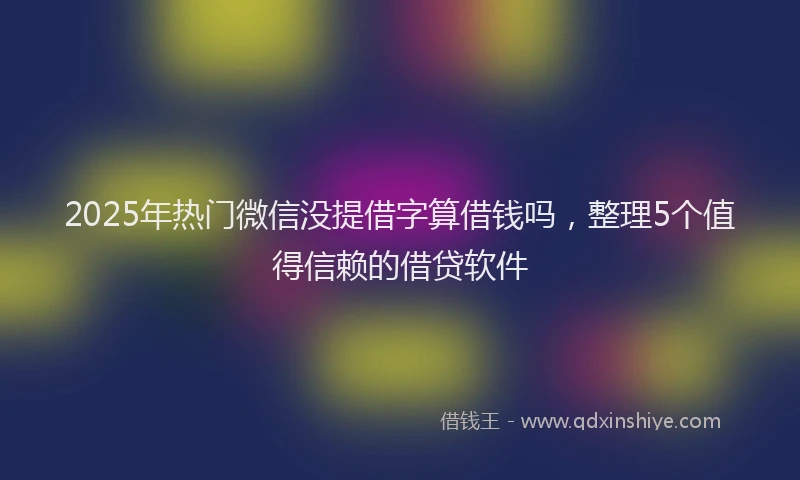 2025年热门微信没提借字算借钱吗，整理5个值得信赖的借贷软件