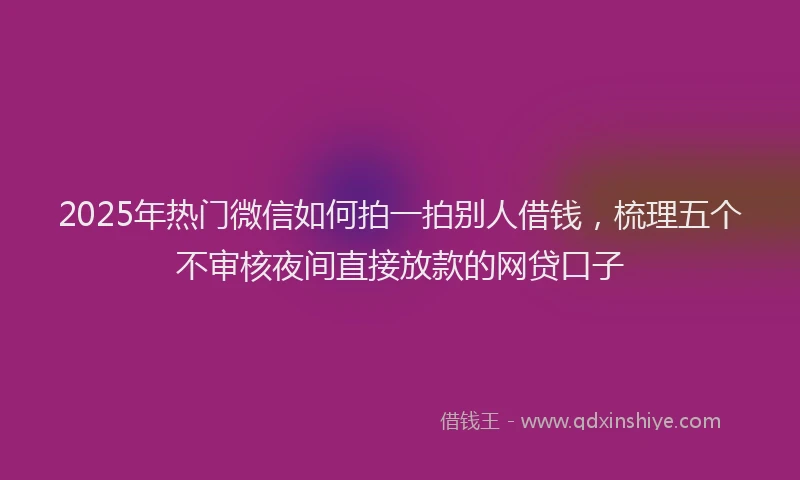 2025年热门微信如何拍一拍别人借钱，梳理五个不审核夜间直接放款的网贷口子