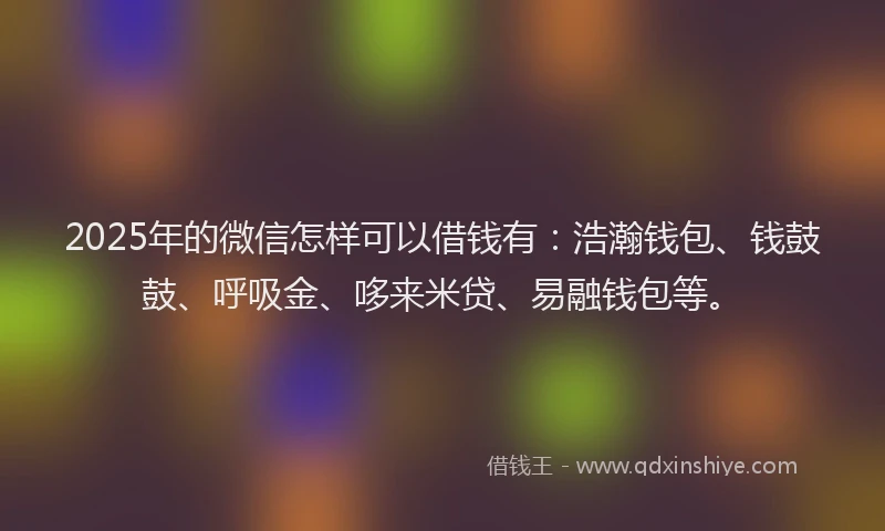 2025年的微信怎样可以借钱有：浩瀚钱包、钱鼓鼓、呼吸金、哆来米贷、易融钱包等。