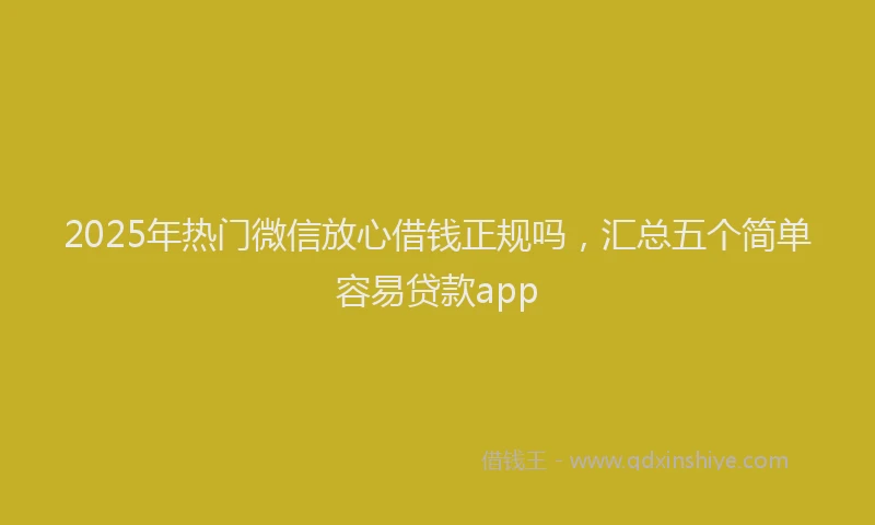 2025年热门微信放心借钱正规吗，汇总五个简单容易贷款app