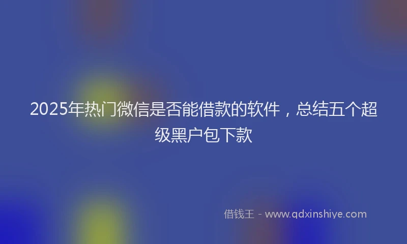 2025年热门微信是否能借款的软件，总结五个超级黑户包下款