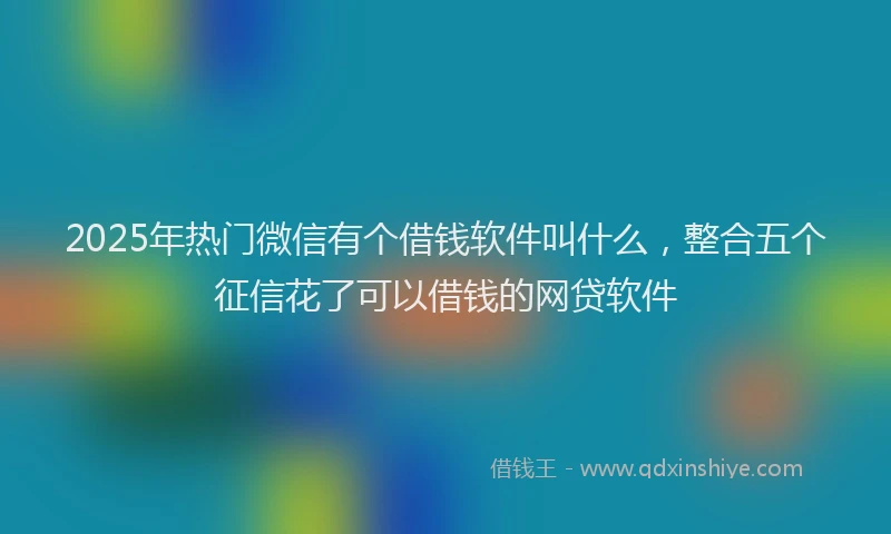 2025年热门微信有个借钱软件叫什么，整合五个征信花了可以借钱的网贷软件