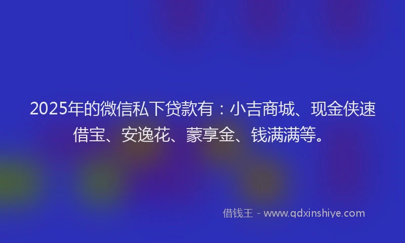2025年的微信私下贷款有：小吉商城、现金侠速借宝、安逸花、蒙享金、钱满满等。