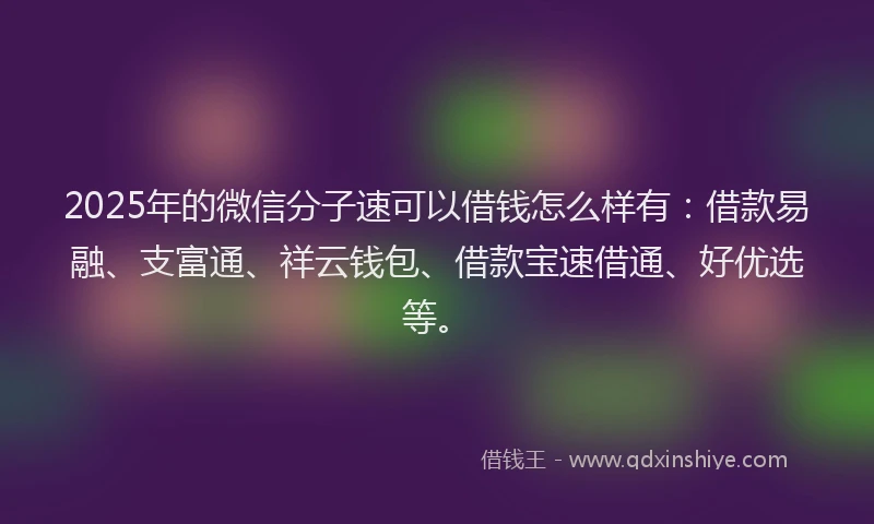 2025年的微信分子速可以借钱怎么样有：借款易融、支富通、祥云钱包、借款宝速借通、好优选等。