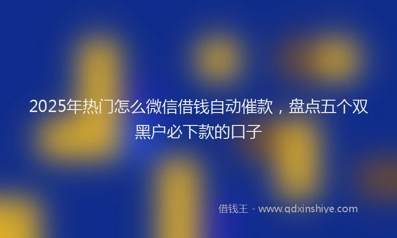 2025年热门怎么微信借钱自动催款，盘点五个双黑户必下款的口子