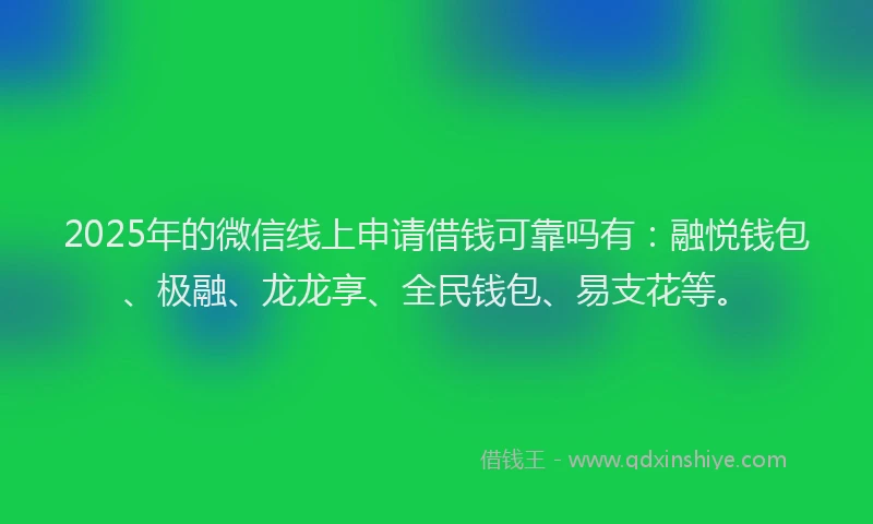 2025年的微信线上申请借钱可靠吗有：融悦钱包、极融、龙龙享、全民钱包、易支花等。