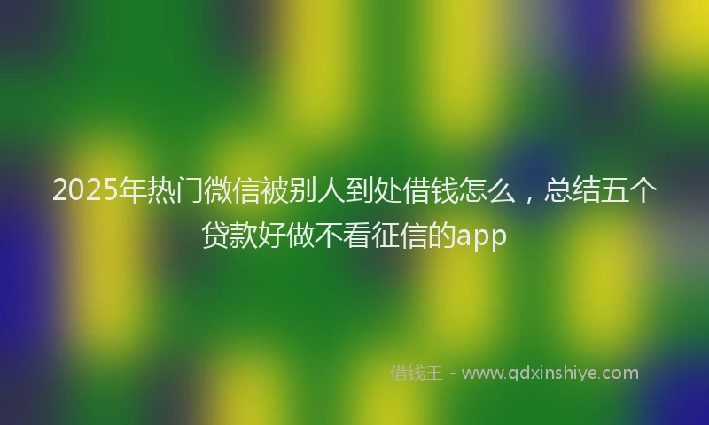 2025年热门微信被别人到处借钱怎么，总结五个贷款好做不看征信的app