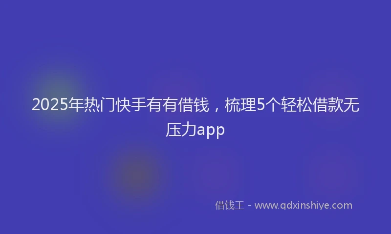 2025年热门快手有有借钱，梳理5个轻松借款无压力app