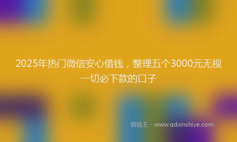 2025年热门微信安心借钱，整理五个3000元无视一切必下款的口子