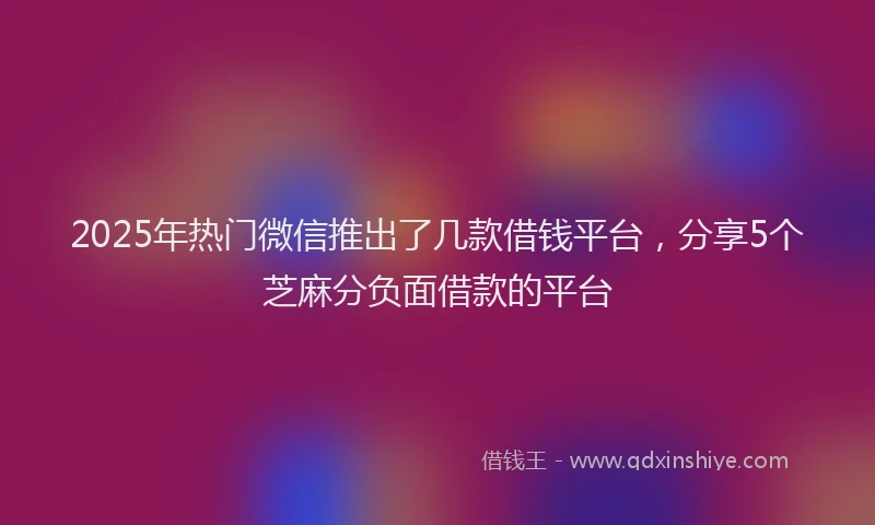 2025年热门微信推出了几款借钱平台，分享5个芝麻分负面借款的平台