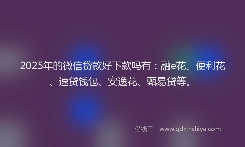 2025年的微信贷款好下款吗有：融e花、便利花、速贷钱包、安逸花、甄易贷等。