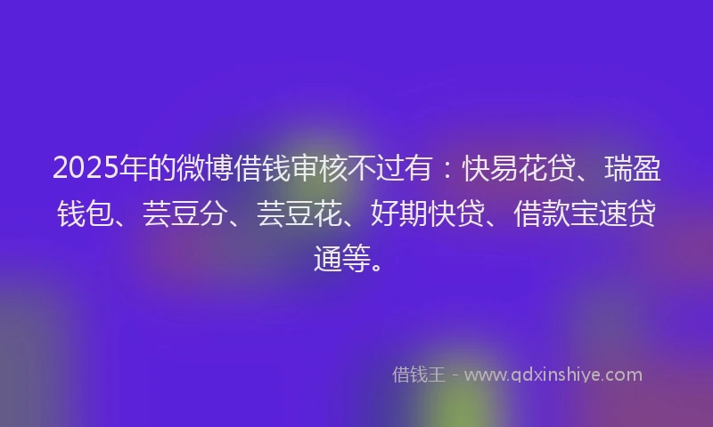 2025年的微博借钱审核不过有：快易花贷、瑞盈钱包、芸豆分、芸豆花、好期快贷、借款宝速贷通等。