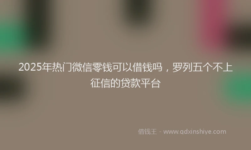 2025年热门微信零钱可以借钱吗，罗列五个不上征信的贷款平台