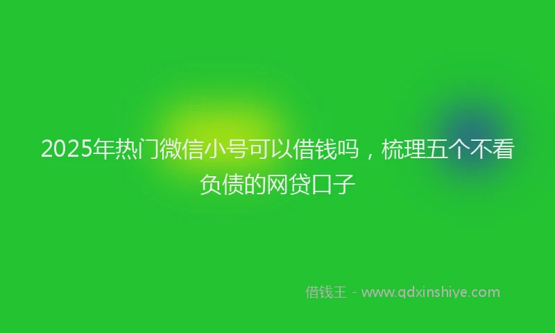 2025年热门微信小号可以借钱吗，梳理五个不看负债的网贷口子